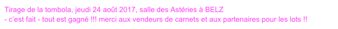 Tirage de la tombola, jeudi 24 août 2017, salle des Astéries à BELZ 
- c’est fait - tout est gagné !!! merci aux vendeurs de carnets et aux partenaires pour les lots !!