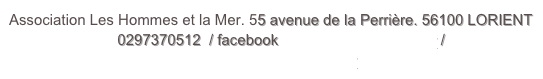 Association Les Hommes et la Mer. 55 avenue de la Perrière. 56100 LORIENT 
                          0297370512  / facebook Les-Hommes-et-la-Mer / 
                                        leshommesetlamer@free.fr